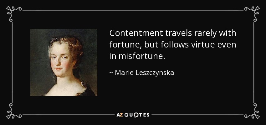 Contentment travels rarely with fortune, but follows virtue even in misfortune. - Marie Leszczynska