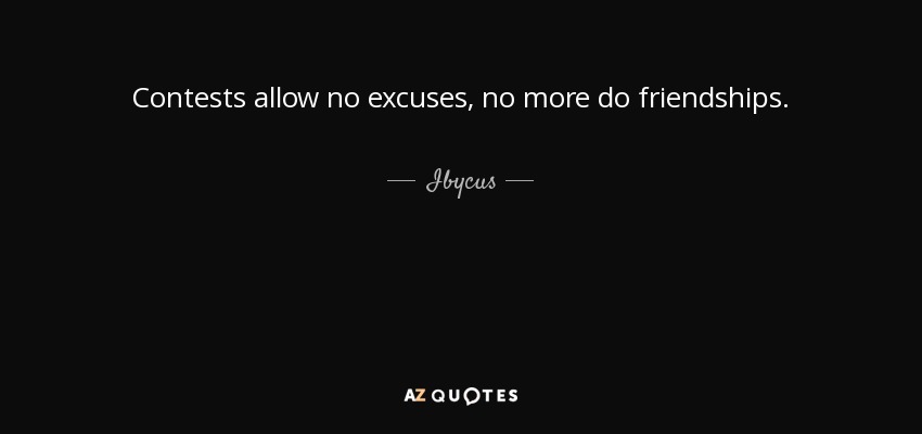 Contests allow no excuses, no more do friendships. - Ibycus