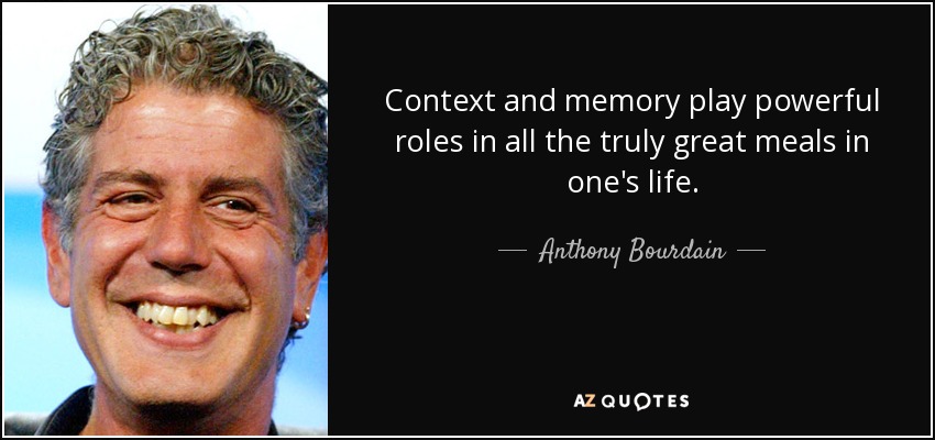 Context and memory play powerful roles in all the truly great meals in one's life. - Anthony Bourdain