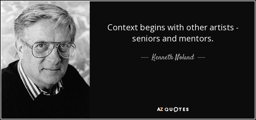 Context begins with other artists - seniors and mentors. - Kenneth Noland