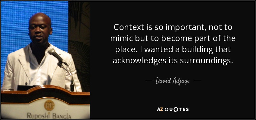 Context is so important, not to mimic but to become part of the place. I wanted a building that acknowledges its surroundings. - David Adjaye