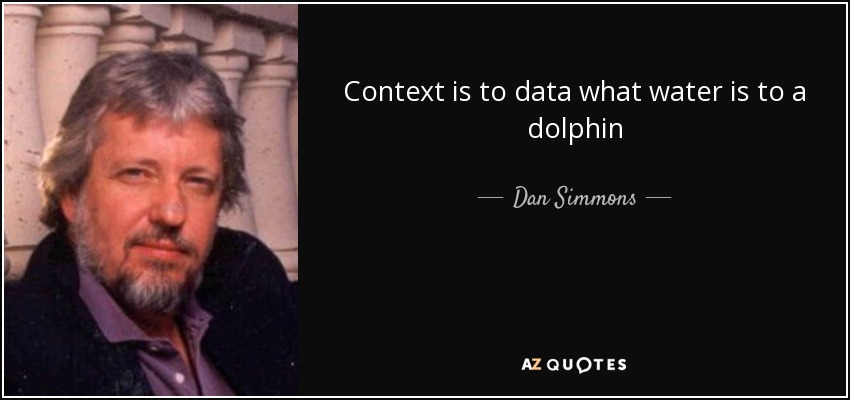 Context is to data what water is to a dolphin - Dan Simmons