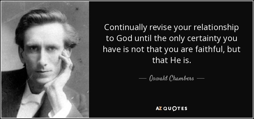 Continually revise your relationship to God until the only certainty you have is not that you are faithful, but that He is. - Oswald Chambers