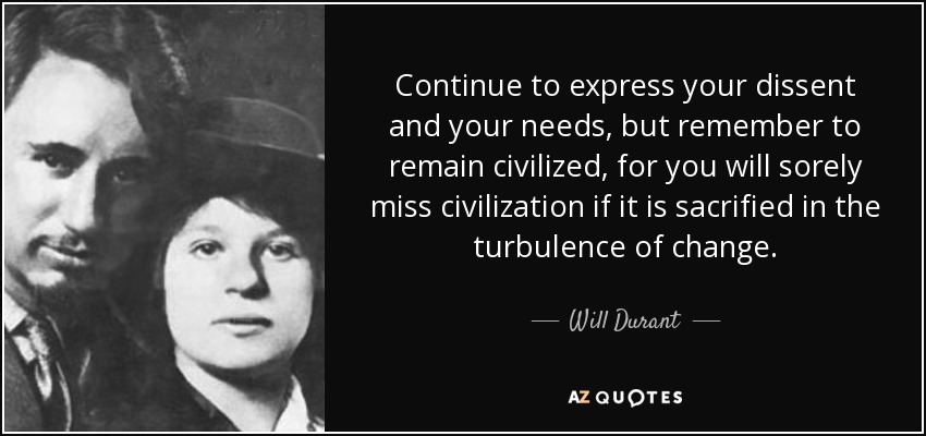 Continue to express your dissent and your needs, but remember to remain civilized, for you will sorely miss civilization if it is sacrified in the turbulence of change. - Will Durant