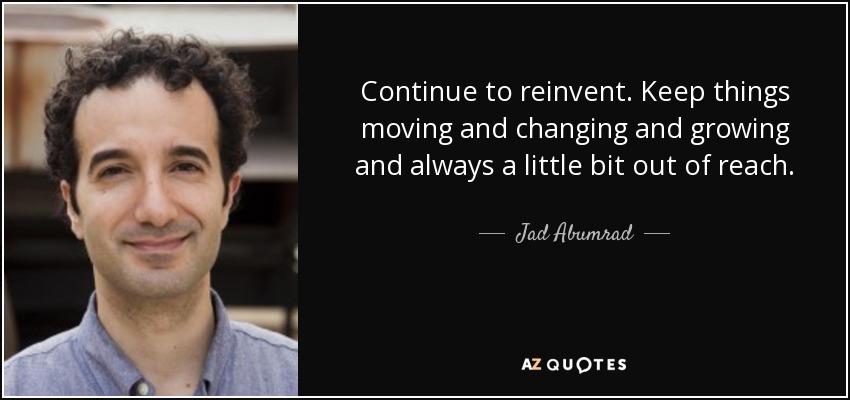 Continue to reinvent. Keep things moving and changing and growing and always a little bit out of reach. - Jad Abumrad