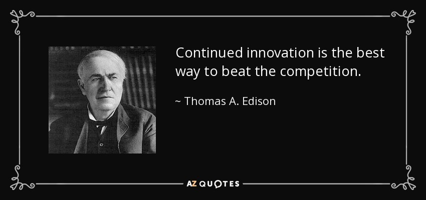 Continued innovation is the best way to beat the competition. - Thomas A. Edison