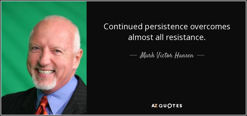Continued persistence overcomes almost all resistance. - Mark Victor Hansen
