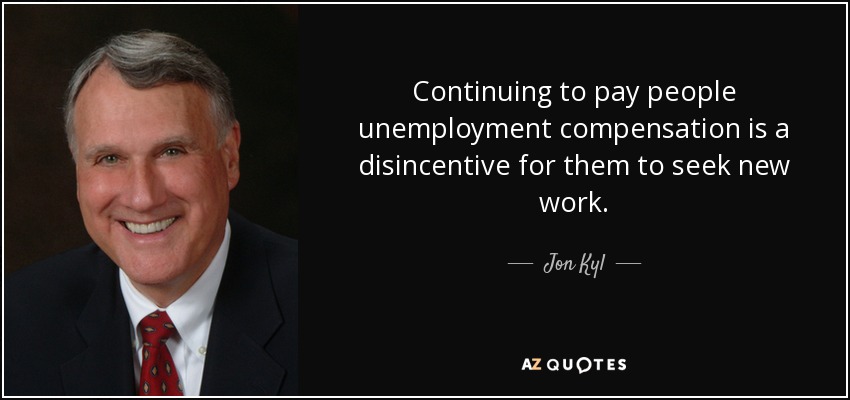 Continuing to pay people unemployment compensation is a disincentive for them to seek new work. - Jon Kyl