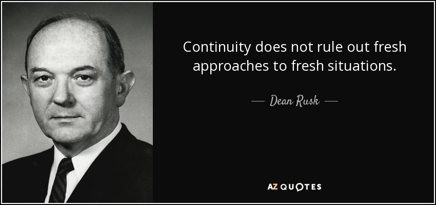 Continuity does not rule out fresh approaches to fresh situations. - Dean Rusk