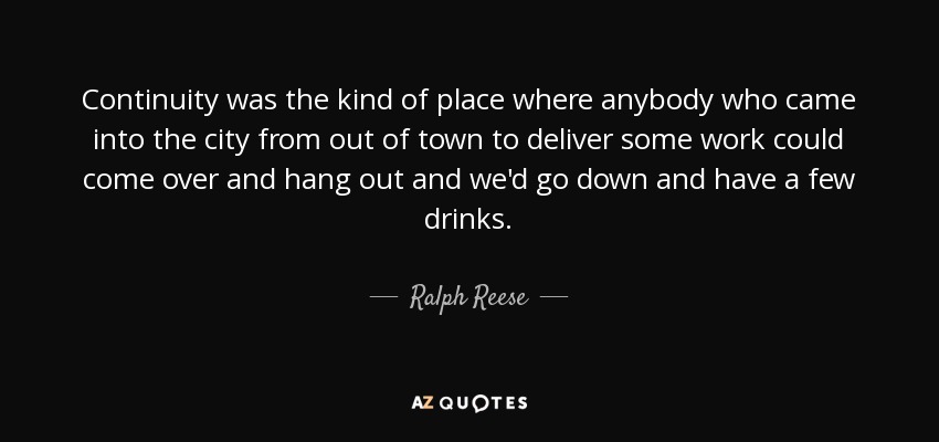 Continuity was the kind of place where anybody who came into the city from out of town to deliver some work could come over and hang out and we'd go down and have a few drinks. - Ralph Reese