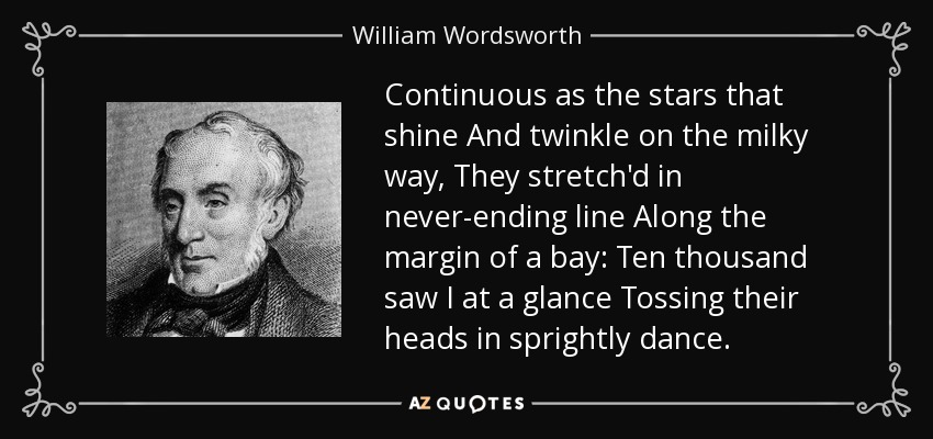 Continuous as the stars that shine And twinkle on the milky way, They stretch'd in never-ending line Along the margin of a bay: Ten thousand saw I at a glance Tossing their heads in sprightly dance. - William Wordsworth