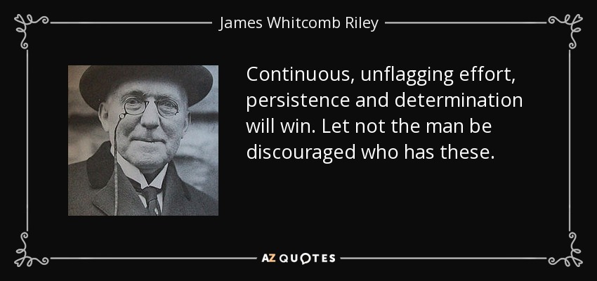 Continuous, unflagging effort, persistence and determination will win. Let not the man be discouraged who has these. - James Whitcomb Riley