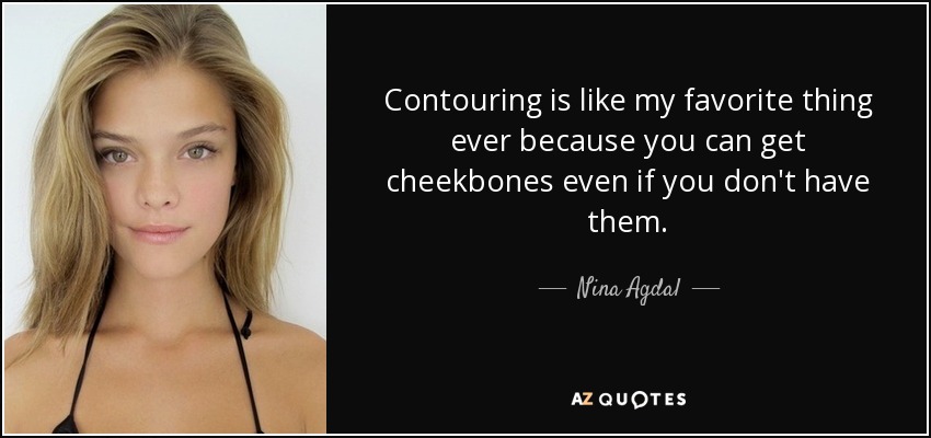 Contouring is like my favorite thing ever because you can get cheekbones even if you don't have them. - Nina Agdal