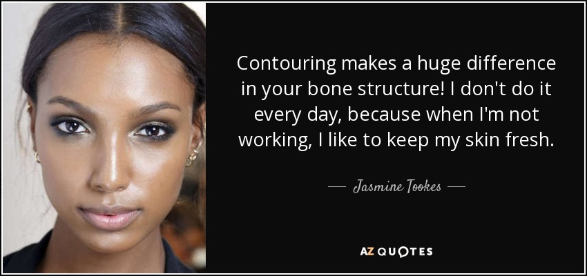 Contouring makes a huge difference in your bone structure! I don't do it every day, because when I'm not working, I like to keep my skin fresh. - Jasmine Tookes