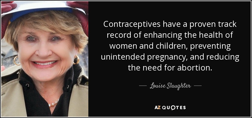 Contraceptives have a proven track record of enhancing the health of women and children, preventing unintended pregnancy, and reducing the need for abortion. - Louise Slaughter