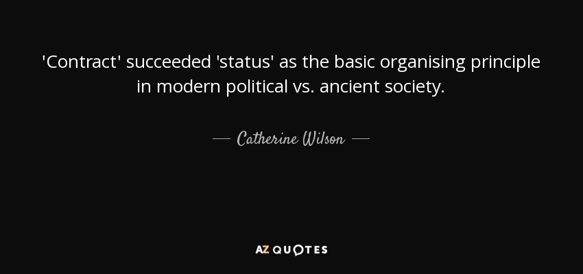 'Contract' succeeded 'status' as the basic organising principle in modern political vs. ancient society. - Catherine Wilson
