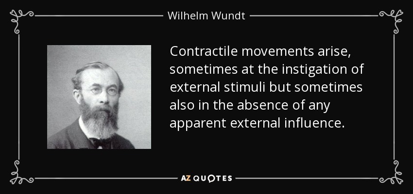Contractile movements arise, sometimes at the instigation of external stimuli but sometimes also in the absence of any apparent external influence. - Wilhelm Wundt