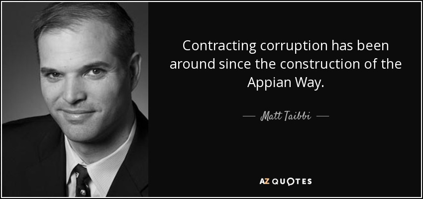 Contracting corruption has been around since the construction of the Appian Way. - Matt Taibbi