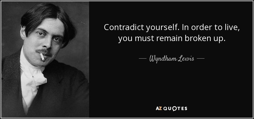 Contradict yourself. In order to live, you must remain broken up. - Wyndham Lewis