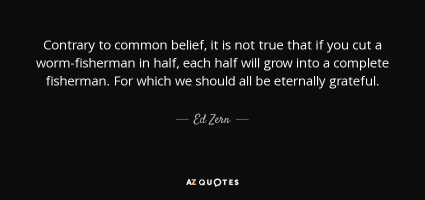 Contrary to common belief, it is not true that if you cut a worm-fisherman in half, each half will grow into a complete fisherman. For which we should all be eternally grateful. - Ed Zern