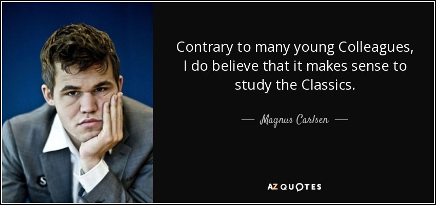 Contrary to many young Colleagues, I do believe that it makes sense to study the Classics. - Magnus Carlsen