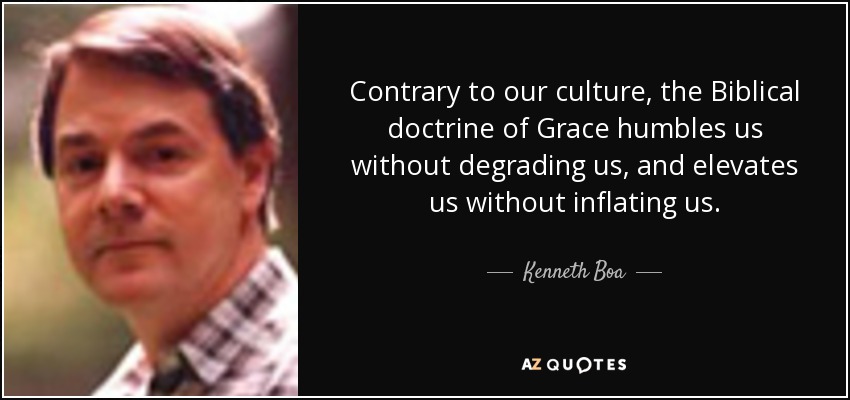 Contrary to our culture, the Biblical doctrine of Grace humbles us without degrading us, and elevates us without inflating us. - Kenneth Boa