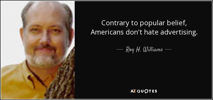 Contrary to popular belief, Americans don't hate advertising. - Roy H. Williams