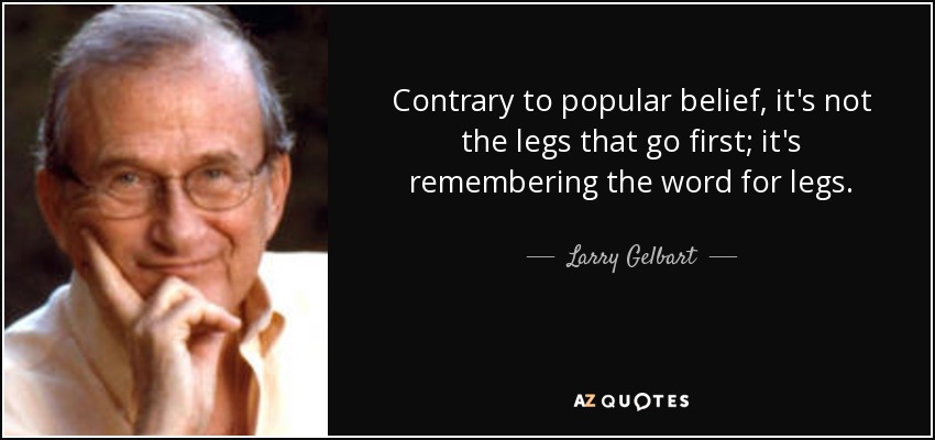 Contrary to popular belief, it's not the legs that go first; it's remembering the word for legs. - Larry Gelbart