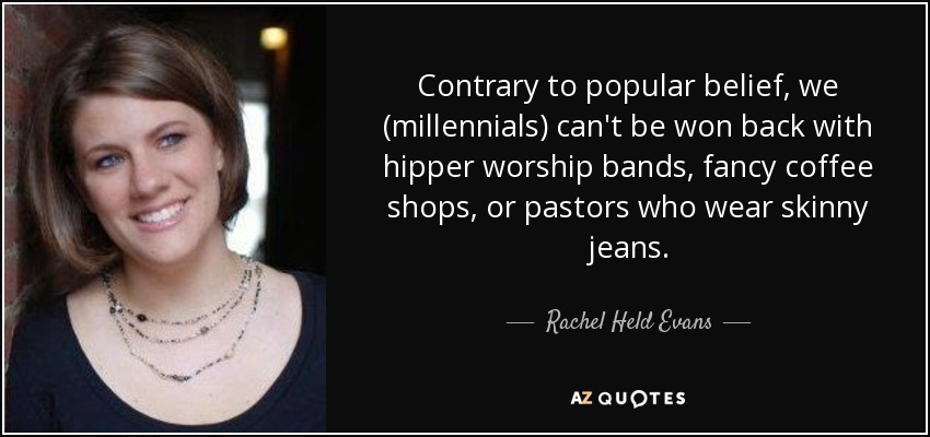 Contrary to popular belief, we (millennials) can't be won back with hipper worship bands, fancy coffee shops, or pastors who wear skinny jeans. - Rachel Held Evans