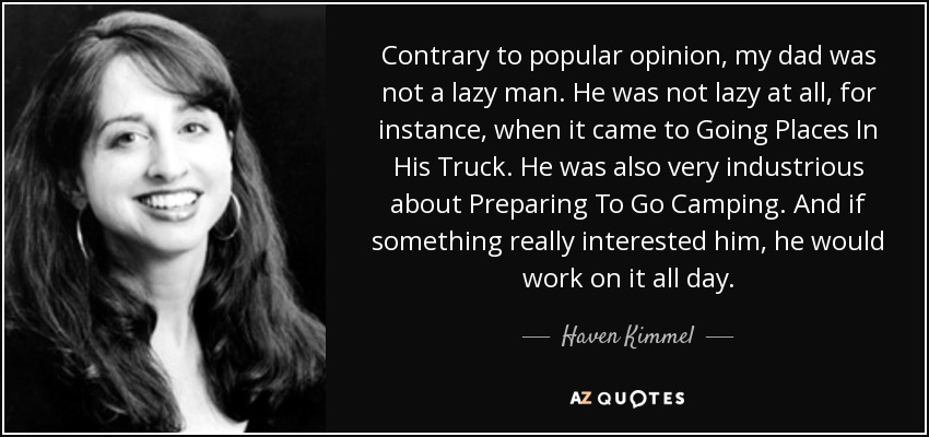 Contrary to popular opinion, my dad was not a lazy man. He was not lazy at all, for instance, when it came to Going Places In His Truck. He was also very industrious about Preparing To Go Camping. And if something really interested him, he would work on it all day. - Haven Kimmel