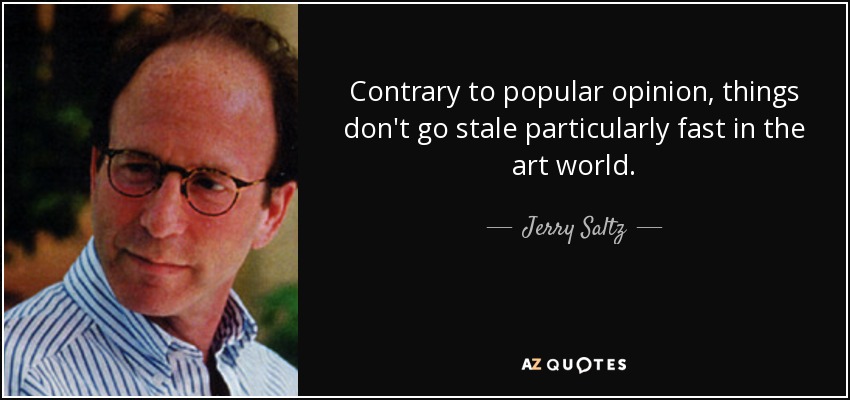 Contrary to popular opinion, things don't go stale particularly fast in the art world. - Jerry Saltz