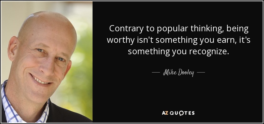 Contrary to popular thinking, being worthy isn't something you earn, it's something you recognize. - Mike Dooley