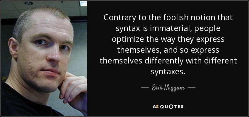 Contrary to the foolish notion that syntax is immaterial, people optimize the way they express themselves, and so express themselves differently with different syntaxes. - Erik Naggum