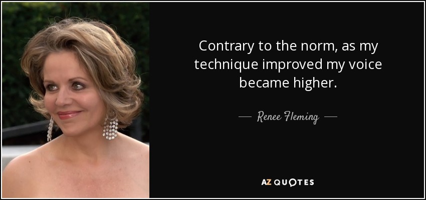 Contrary to the norm, as my technique improved my voice became higher. - Renee Fleming