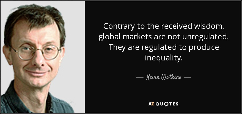 Contrary to the received wisdom, global markets are not unregulated. They are regulated to produce inequality. - Kevin Watkins