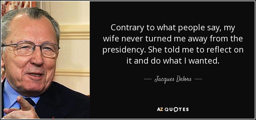 Contrary to what people say, my wife never turned me away from the presidency. She told me to reflect on it and do what I wanted. - Jacques Delors
