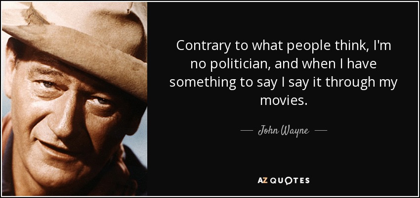 Contrary to what people think, I'm no politician, and when I have something to say I say it through my movies. - John Wayne