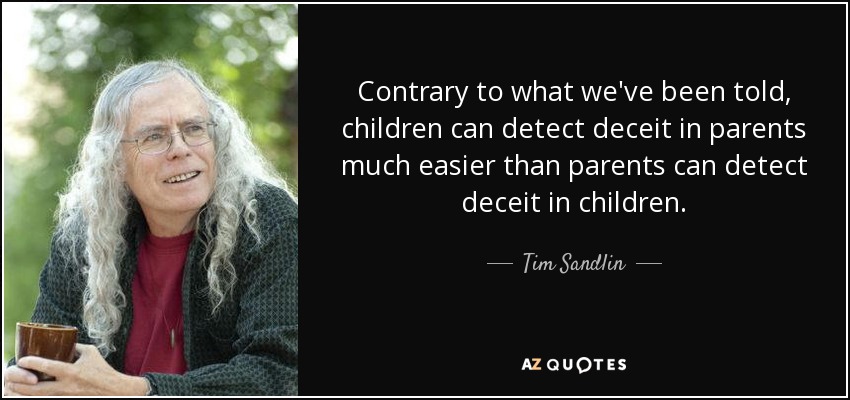 Contrary to what we've been told, children can detect deceit in parents much easier than parents can detect deceit in children. - Tim Sandlin