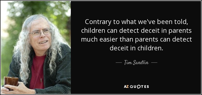 Contrary to what we've been told, children can detect deceit in parents much easier than parents can detect deceit in children. - Tim Sandlin