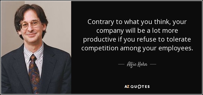 Contrary to what you think, your company will be a lot more productive if you refuse to tolerate competition among your employees. - Alfie Kohn