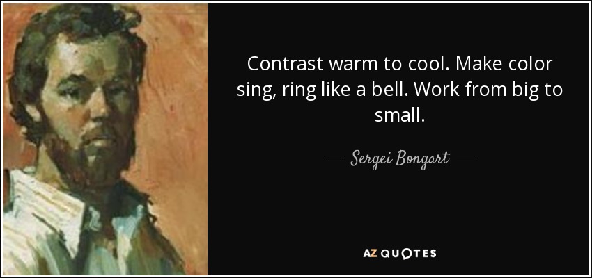 Contrast warm to cool. Make color sing, ring like a bell. Work from big to small. - Sergei Bongart
