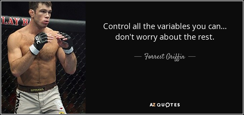 Control all the variables you can... don't worry about the rest. - Forrest Griffin
