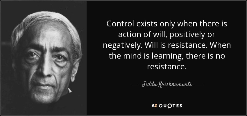 Control exists only when there is action of will, positively or negatively. Will is resistance. When the mind is learning, there is no resistance. - Jiddu Krishnamurti