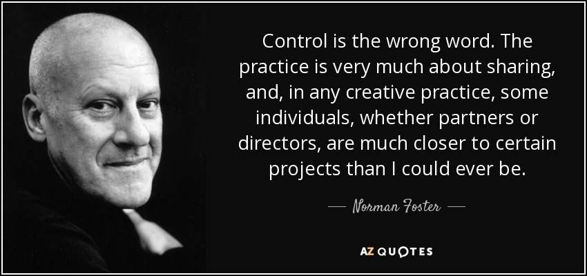 Control is the wrong word. The practice is very much about sharing, and, in any creative practice, some individuals, whether partners or directors, are much closer to certain projects than I could ever be. - Norman Foster