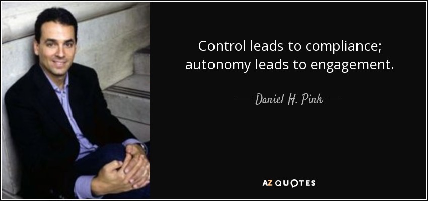 Control leads to compliance; autonomy leads to engagement. - Daniel H. Pink