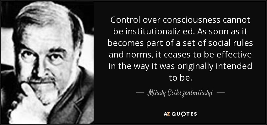 Control over consciousness cannot be institutionaliz ed. As soon as it becomes part of a set of social rules and norms, it ceases to be effective in the way it was originally intended to be. - Mihaly Csikszentmihalyi