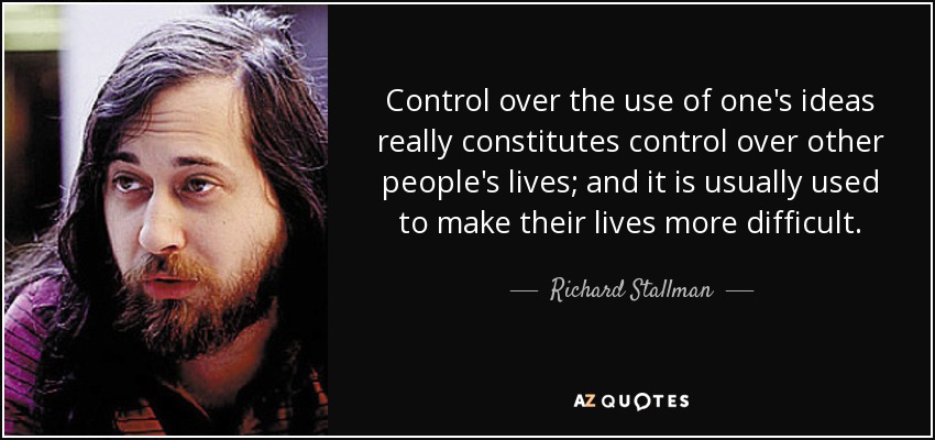 Control over the use of one's ideas really constitutes control over other people's lives; and it is usually used to make their lives more difficult. - Richard Stallman