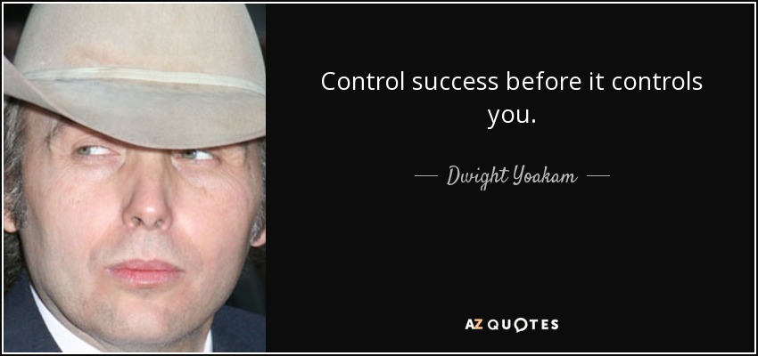 Control success before it controls you. - Dwight Yoakam