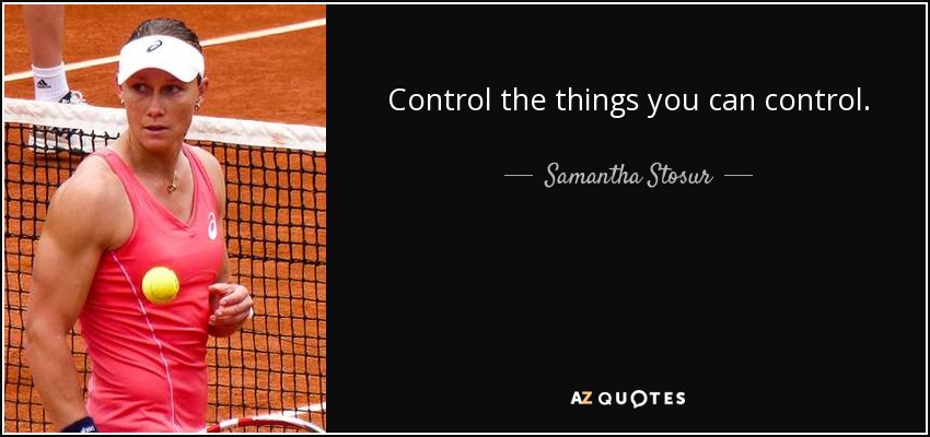 Control the things you can control . - Samantha Stosur