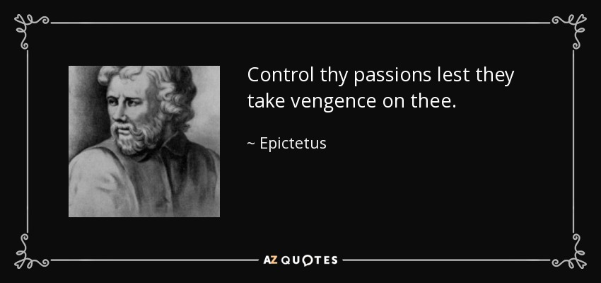 Control thy passions lest they take vengence on thee. - Epictetus
